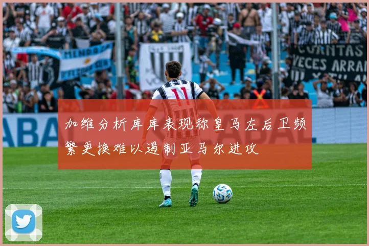加维分析库库表现称皇马左后卫频繁更换难以遏制亚马尔进攻