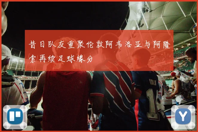 昔日队友重聚伦敦阿韦洛亚与阿隆索再续足球缘分