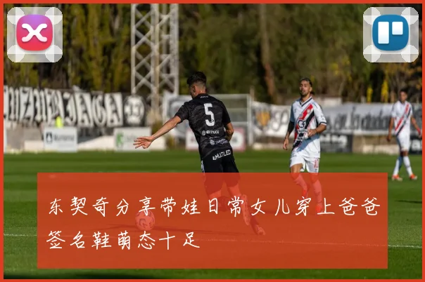 东契奇分享带娃日常女儿穿上爸爸签名鞋萌态十足
