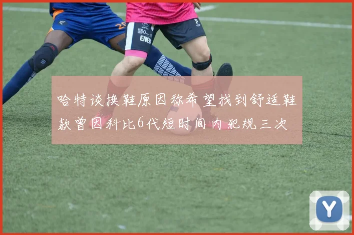 哈特谈换鞋原因称希望找到舒适鞋款曾因科比6代短时间内犯规三次