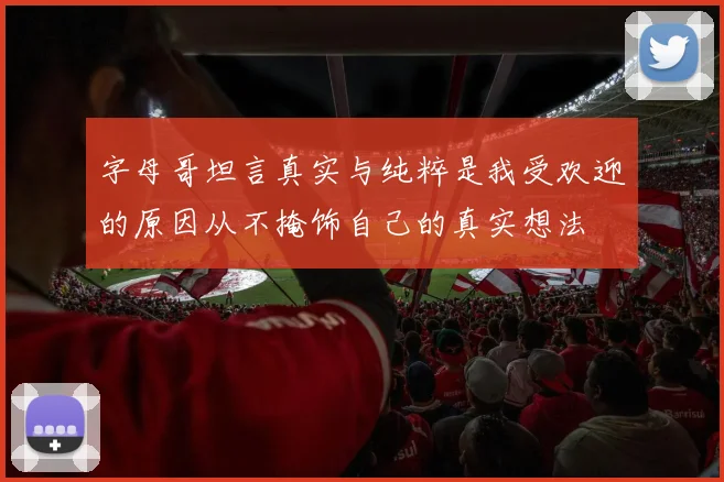 字母哥坦言真实与纯粹是我受欢迎的原因从不掩饰自己的真实想法