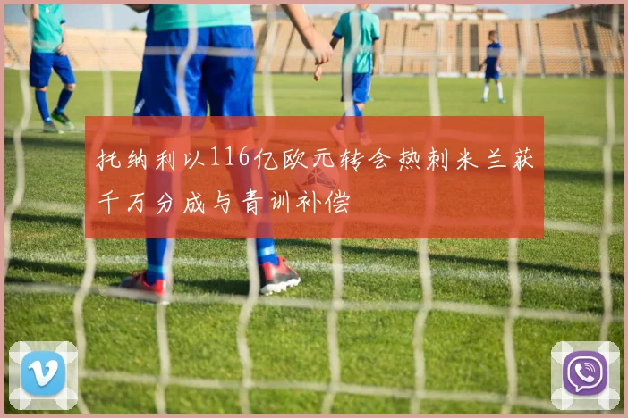 托纳利以116亿欧元转会热刺米兰获千万分成与青训补偿