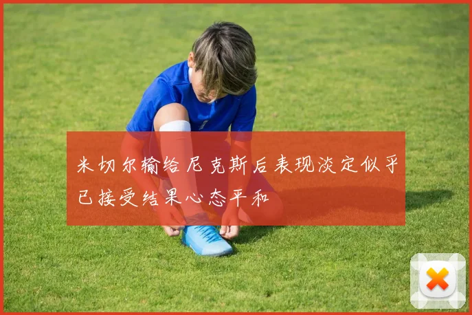 米切尔输给尼克斯后表现淡定似乎已接受结果心态平和